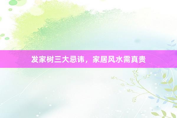 发家树三大忌讳，家居风水需真贵