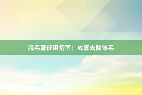 脱毛膏使用指南：放置去除体毛